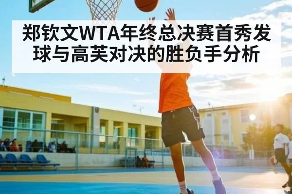 郑钦文WTA年终总决赛首秀发球与高芙对决的胜负手分析