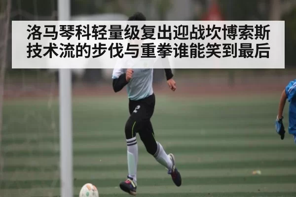 洛马琴科轻量级复出迎战坎博索斯 技术流的步伐与重拳谁能笑到最后