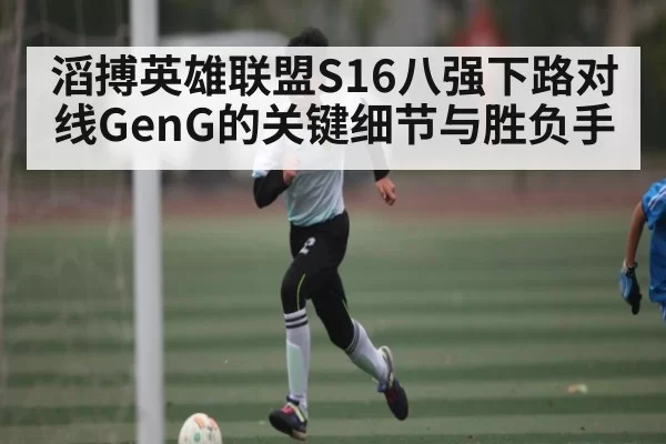 滔搏英雄联盟S16八强下路对线GenG的关键细节与胜负手